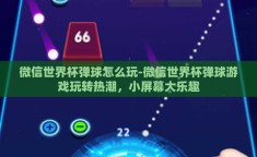 微信世界杯弹球怎么玩-微信世界杯弹球游戏玩转热潮，小屏幕大乐趣