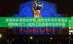 世界杯彩票规则微博-探索世界杯彩票背后的奇趣之门，微博上的民间投注新风尚