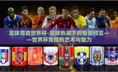 足球竞猜世界杯-足球热潮下的智慧预言——世界杯竞猜的艺术与魅力