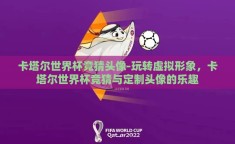 卡塔尔世界杯竞猜头像-玩转虚拟形象，卡塔尔世界杯竞猜与定制头像的乐趣