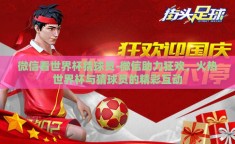 微信看世界杯猜球员-微信助力狂欢，火热世界杯与猜球员的精彩互动