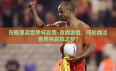 在哪里买世界杯彩票-点燃激情，何处燃注世界杯彩票之梦？