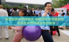微信世界杯竞猜游戏-微信世界杯竞猜游戏，全民狂欢的创意娱乐新篇章