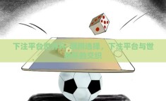 下注平台世界杯-明辨选择，下注平台与世界杯的交织