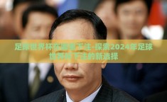 足球世界杯在哪里下注-探索2024年足球世界杯下注的新选择