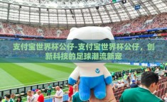 支付宝世界杯公仔-支付宝世界杯公仔，创新科技的足球潮流新宠