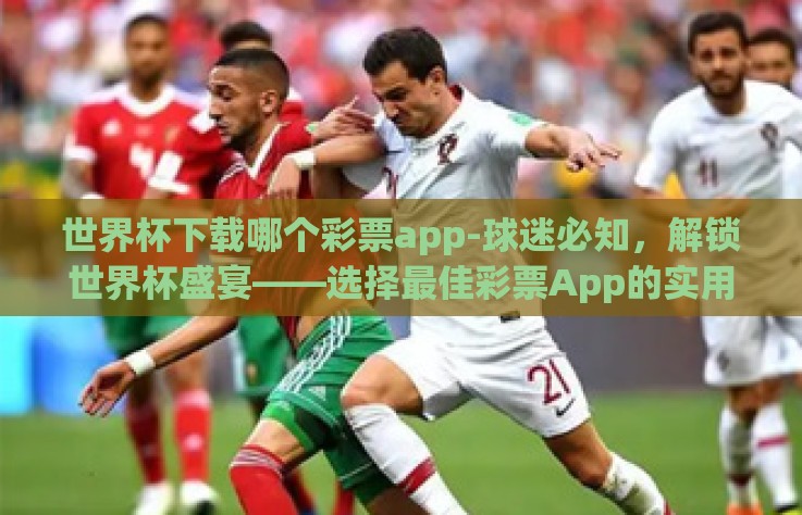 世界杯下载哪个彩票app-球迷必知，解锁世界杯盛宴——选择最佳彩票App的实用指南