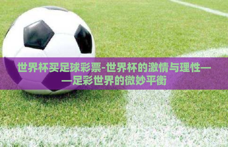 世界杯买足球彩票-世界杯的激情与理性——足彩世界的微妙平衡 世界杯买足球彩票-世界杯的激情与理性——足彩世界的微妙平衡