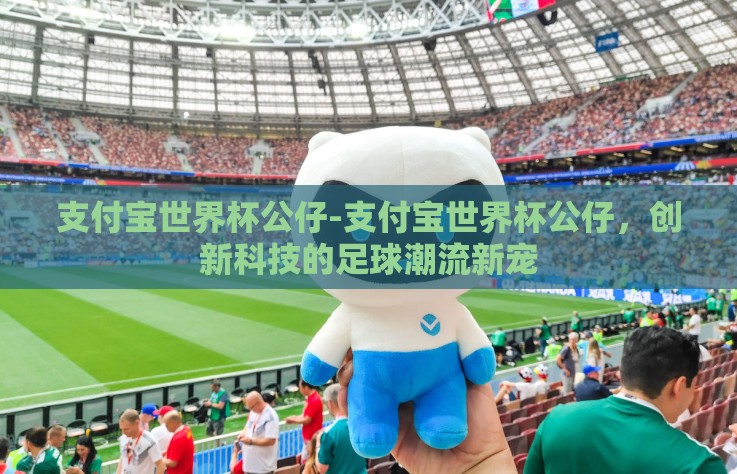 支付宝世界杯公仔-支付宝世界杯公仔，创新科技的足球潮流新宠