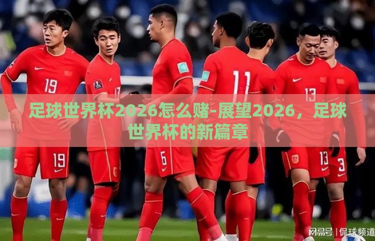 足球世界杯2026怎么赌-展望2026,足球世界杯的新篇章 足球世界杯2026怎么赌-展望2026,足球世界杯的新篇章