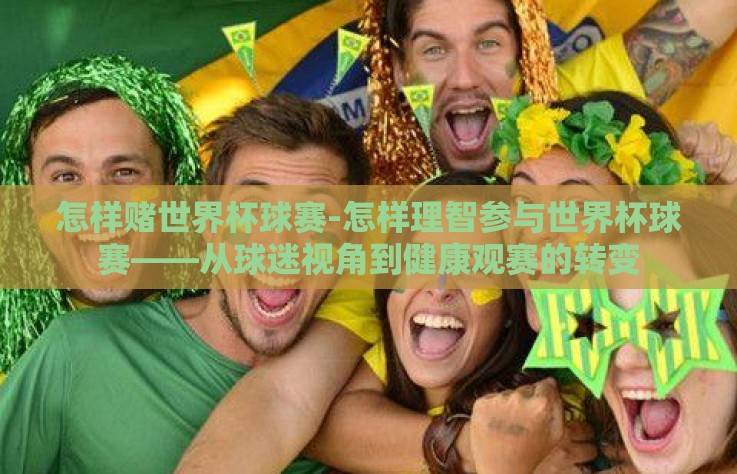 怎样赌世界杯球赛-怎样理智参与世界杯球赛——从球迷视角到健康观赛的转变