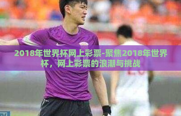 2018年世界杯网上彩票-聚焦2018年世界杯，网上彩票的浪潮与挑战