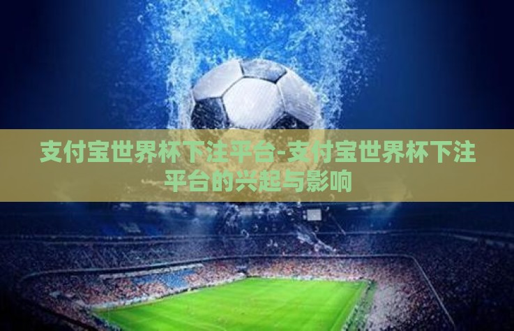 支付宝世界杯下注平台-支付宝世界杯下注平台的兴起与影响 支付宝世界杯下注平台-支付宝世界杯下注平台的兴起与影响