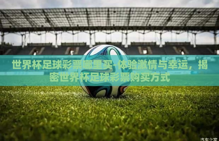 世界杯足球彩票哪里买-体验激情与幸运,揭密世界杯足球彩票购买方式 世界杯足球彩票哪里买-体验激情与幸运,揭密世界杯足球彩票购买方式