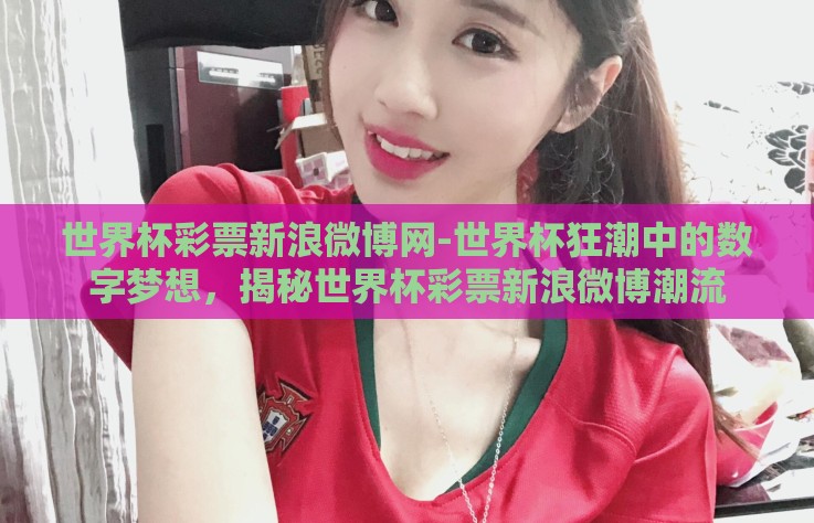 世界杯彩票新浪微博网-世界杯狂潮中的数字梦想,揭秘世界杯彩票新浪微博潮流 世界杯彩票新浪微博网-世界杯狂潮中的数字梦想,揭秘世界杯彩票新浪微博潮流