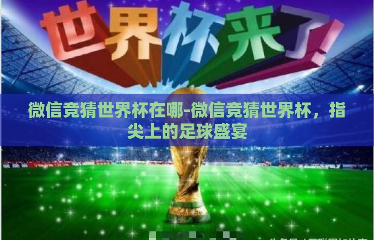 微信竞猜世界杯在哪-微信竞猜世界杯,指尖上的足球盛宴 微信竞猜世界杯在哪-微信竞猜世界杯,指尖上的足球盛宴