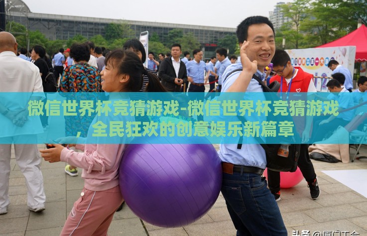 微信世界杯竞猜游戏-微信世界杯竞猜游戏，全民狂欢的创意娱乐新篇章