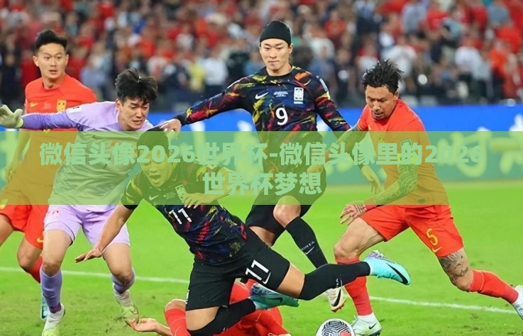 微信头像2026世界杯-微信头像里的2026世界杯梦想 微信头像2026世界杯-微信头像里的2026世界杯梦想