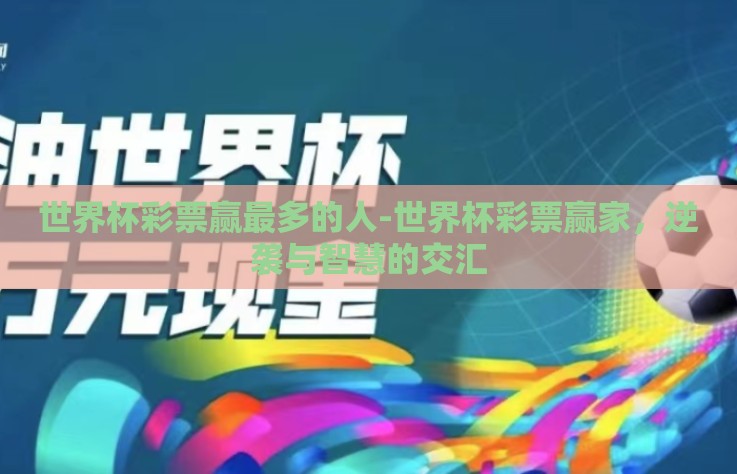 世界杯彩票赢最多的人-世界杯彩票赢家,逆袭与智慧的交汇 世界杯彩票赢最多的人-世界杯彩票赢家,逆袭与智慧的交汇