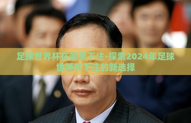 足球世界杯在哪里下注-探索2024年足球世界杯下注的新选择
