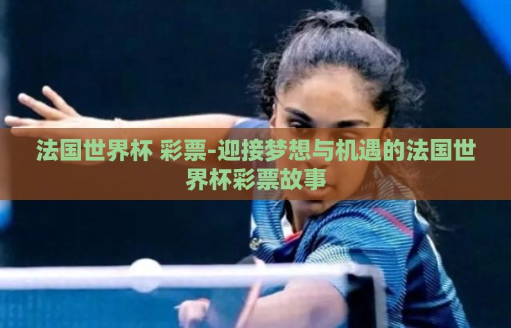 法国世界杯 彩票-迎接梦想与机遇的法国世界杯彩票故事