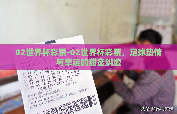 02世界杯彩票-02世界杯彩票,足球热情与幸运的甜蜜纠缠 02世界杯彩票-02世界杯彩票,足球热情与幸运的甜蜜纠缠