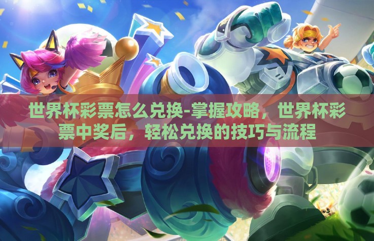 世界杯彩票怎么兑换-掌握攻略,世界杯彩票中奖后,轻松兑换的技巧与流程 世界杯彩票怎么兑换-掌握攻略,世界杯彩票中奖后,轻松兑换的技巧与流程