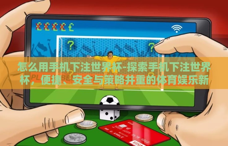 怎么用手机下注世界杯-探索手机下注世界杯,便捷、安全与策略并重的体育娱乐新方式 怎么用手机下注世界杯-探索手机下注世界杯,便捷、安全与策略并重的体育娱乐新方式