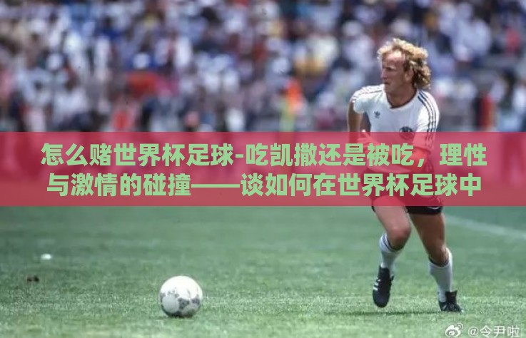 怎么赌世界杯足球-吃凯撒还是被吃,理性与激情的碰撞——谈如何在世界杯足球中保持理智 怎么赌世界杯足球-吃凯撒还是被吃,理性与激情的碰撞——谈如何在世界杯足球中保持理智