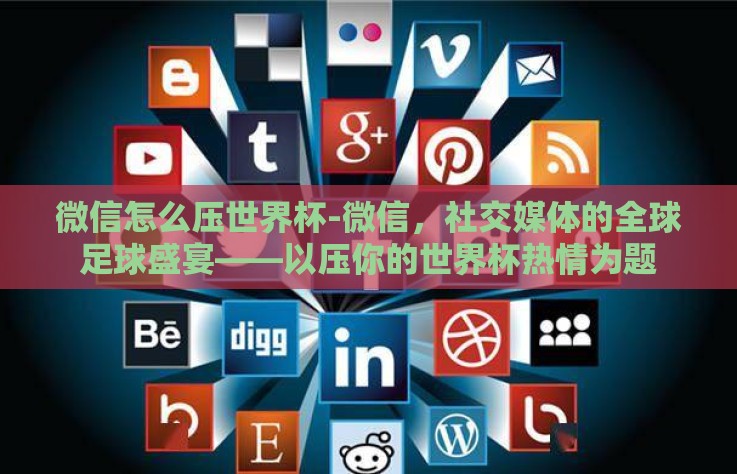 微信怎么压世界杯-微信,社交媒体的全球足球盛宴——以压你的世界杯热情为题 微信怎么压世界杯-微信,社交媒体的全球足球盛宴——以压你的世界杯热情为题