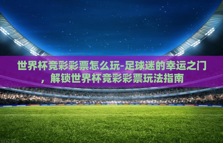 世界杯竞彩彩票怎么玩-足球迷的幸运之门,解锁世界杯竞彩彩票玩法指南 世界杯竞彩彩票怎么玩-足球迷的幸运之门,解锁世界杯竞彩彩票玩法指南