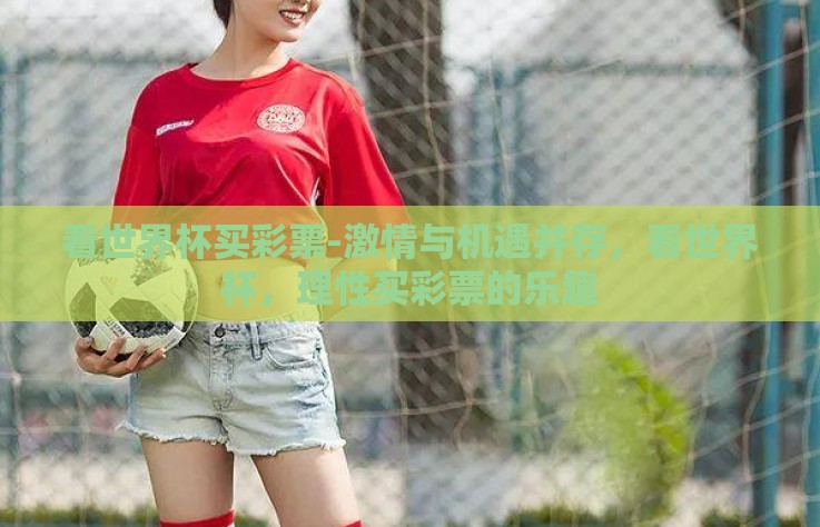 看世界杯买彩票-激情与机遇并存，看世界杯，理性买彩票的乐趣