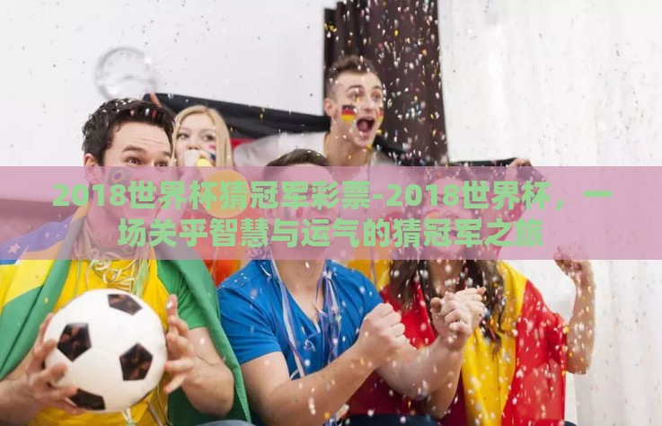 2018世界杯猜冠军彩票-2018世界杯，一场关乎智慧与运气的猜冠军之旅