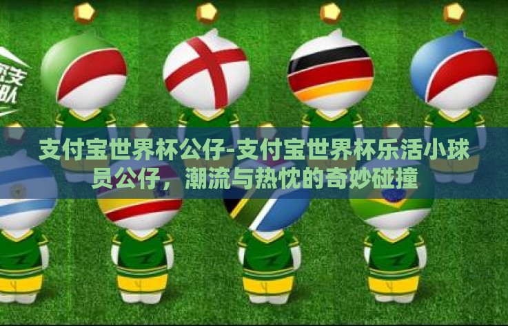 支付宝世界杯公仔-支付宝世界杯乐活小球员公仔，潮流与热忱的奇妙碰撞