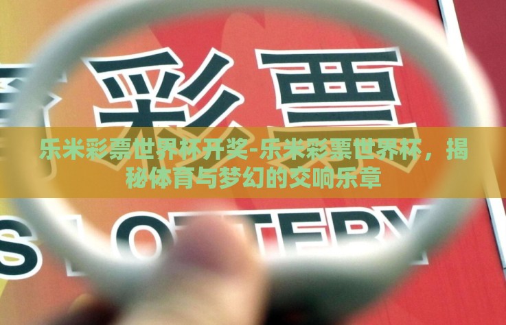 乐米彩票世界杯开奖-乐米彩票世界杯，揭秘体育与梦幻的交响乐章