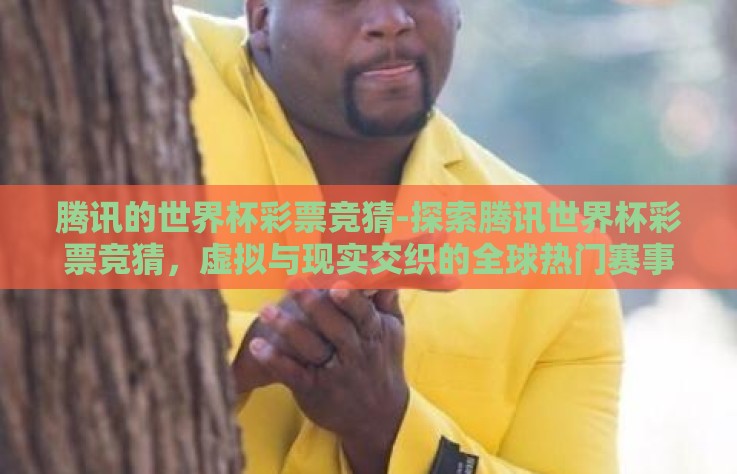 腾讯的世界杯彩票竞猜-探索腾讯世界杯彩票竞猜,虚拟与现实交织的全球热门赛事体验 腾讯的世界杯彩票竞猜-探索腾讯世界杯彩票竞猜,虚拟与现实交织的全球热门赛事体验