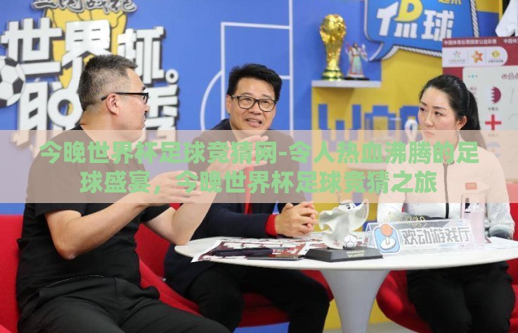 今晚世界杯足球竞猜网-令人热血沸腾的足球盛宴,今晚世界杯足球竞猜之旅 今晚世界杯足球竞猜网-令人热血沸腾的足球盛宴,今晚世界杯足球竞猜之旅