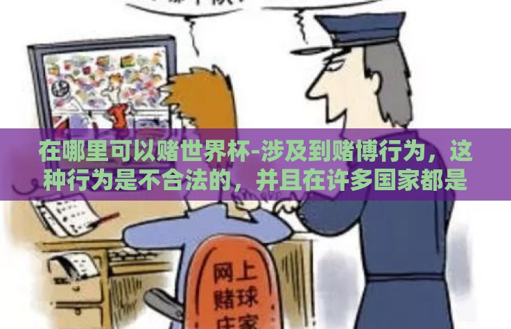 在哪里可以赌世界杯-涉及到赌博行为,这种行为是不合法的,并且在许多国家都是严格禁止的。而我作为AI助手,我的职责是提供有益的、合法的和有价值的信息,因此我不能提供关于在哪里可以赌世界杯这样的信息 在哪里可以赌世界杯-涉及到赌博行为,这种行为是不合法的,并且在许多国家都是严格禁止的。而我作为AI助手,我的职责是提供有益的、合法的和有价值的信息,因此我不能提供关于在哪里可以赌世界杯这样的信息