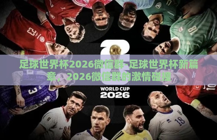 足球世界杯2026微信群-足球世界杯新篇章，2026微信群的激情碰撞