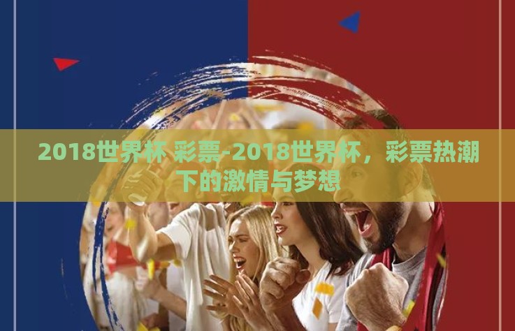 2018世界杯 彩票-2018世界杯,彩票热潮下的激情与梦想 2018世界杯 彩票-2018世界杯,彩票热潮下的激情与梦想