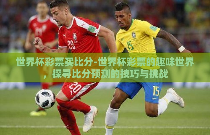 世界杯彩票买比分-世界杯彩票的趣味世界，探寻比分预测的技巧与挑战