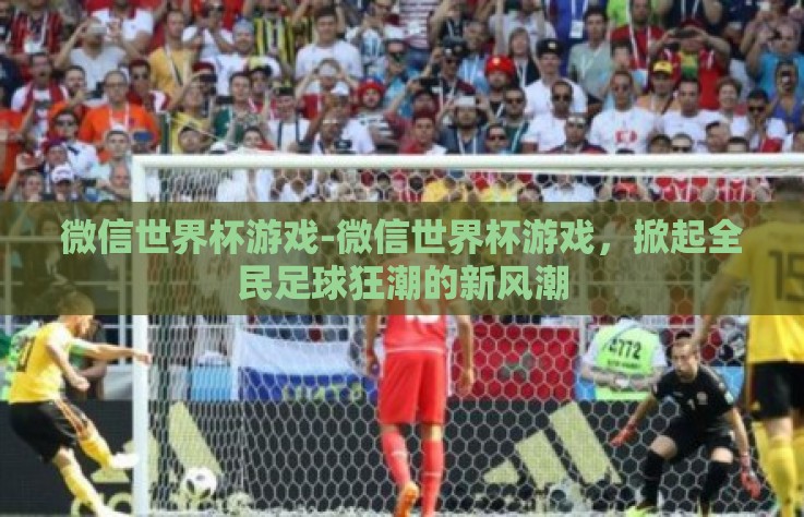 微信世界杯游戏-微信世界杯游戏，掀起全民足球狂潮的新风潮