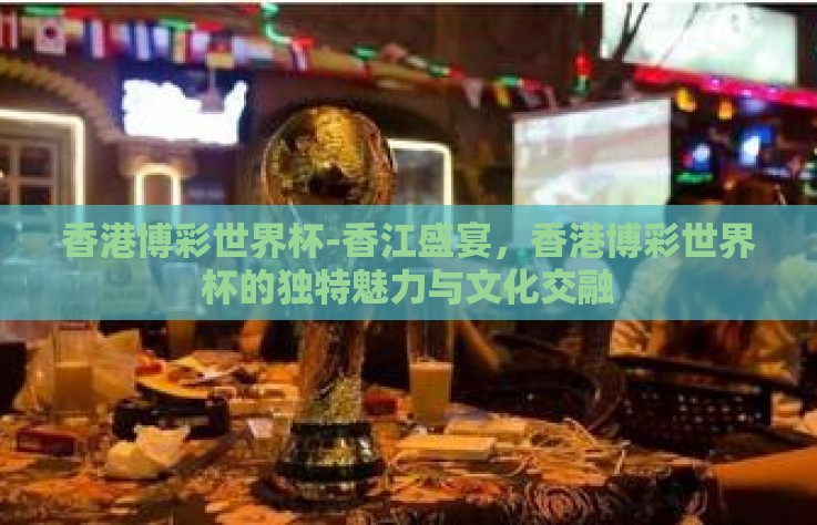 香港博彩世界杯-香江盛宴，香港博彩世界杯的独特魅力与文化交融