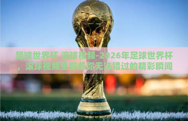 足球世界杯 滚球视频-2026年足球世界杯，滚球视频里那些你无法错过的精彩瞬间