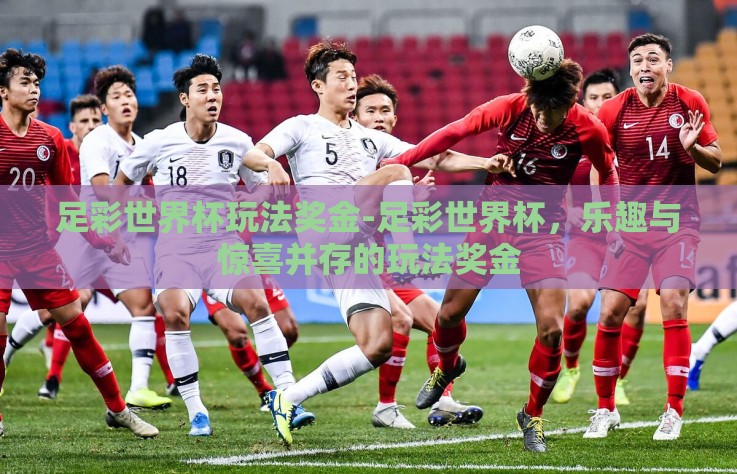 足彩世界杯玩法奖金-足彩世界杯，乐趣与惊喜并存的玩法奖金