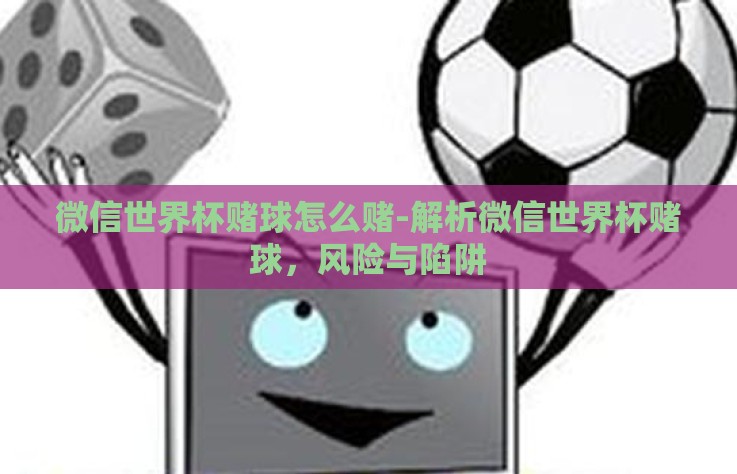 微信世界杯赌球怎么赌-解析微信世界杯赌球，风险与陷阱