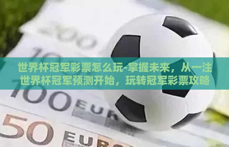 世界杯冠军彩票怎么玩-掌握未来,从一注世界杯冠军预测开始,玩转冠军彩票攻略 世界杯冠军彩票怎么玩-掌握未来,从一注世界杯冠军预测开始,玩转冠军彩票攻略
