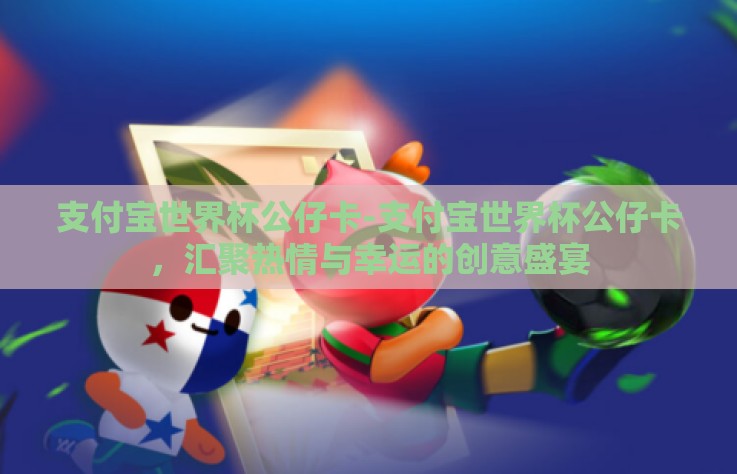 支付宝世界杯公仔卡-支付宝世界杯公仔卡，汇聚热情与幸运的创意盛宴