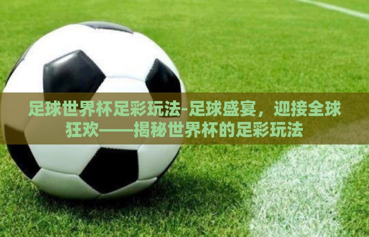 足球世界杯足彩玩法-足球盛宴,迎接全球狂欢——揭秘世界杯的足彩玩法 足球世界杯足彩玩法-足球盛宴,迎接全球狂欢——揭秘世界杯的足彩玩法
