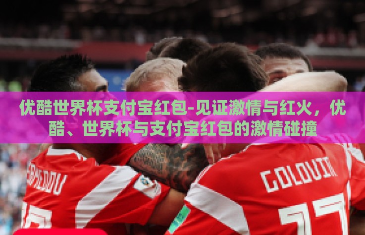 优酷世界杯支付宝红包-见证激情与红火,优酷、世界杯与支付宝红包的激情碰撞 优酷世界杯支付宝红包-见证激情与红火,优酷、世界杯与支付宝红包的激情碰撞